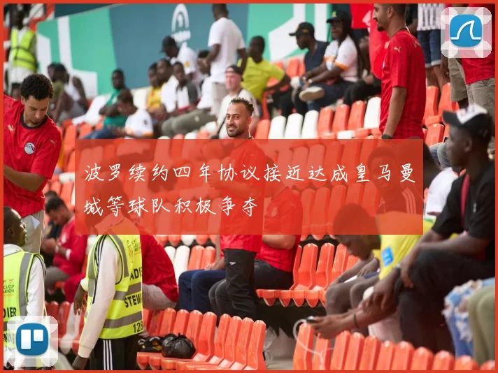波罗续约四年协议接近达成皇马曼城等球队积极争夺