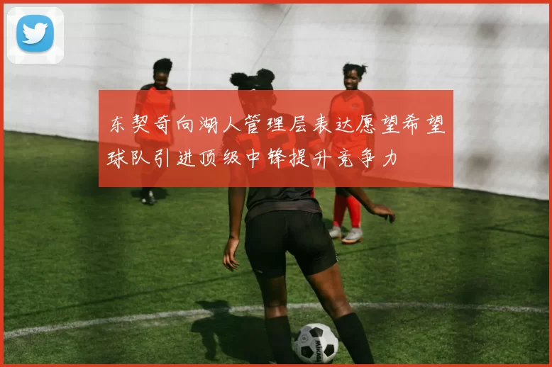 东契奇向湖人管理层表达愿望希望球队引进顶级中锋提升竞争力