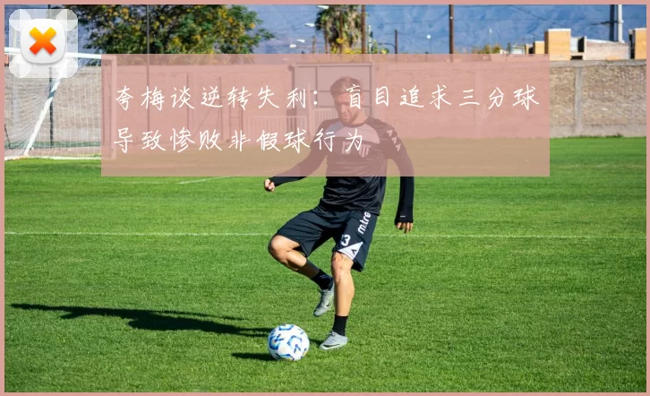 夸梅谈逆转失利：盲目追求三分球导致惨败非假球行为