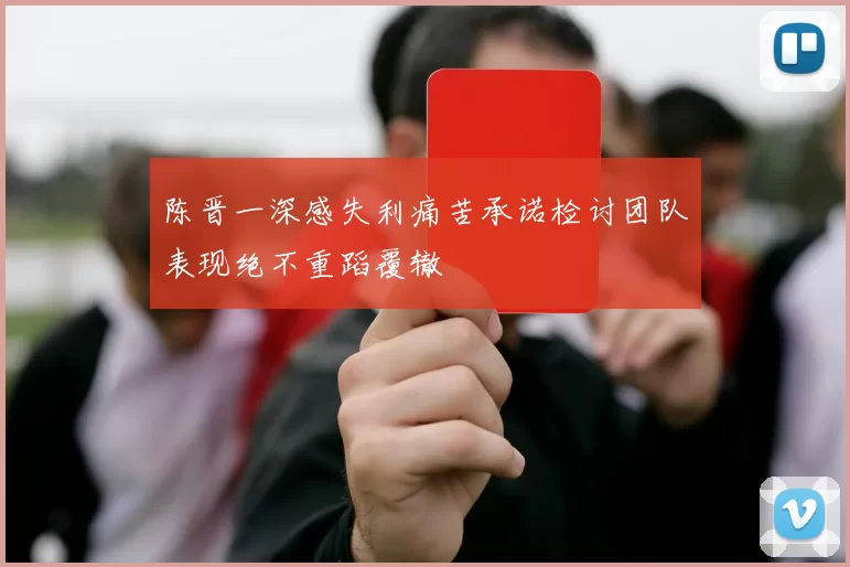 陈晋一深感失利痛苦承诺检讨团队表现绝不重蹈覆辙