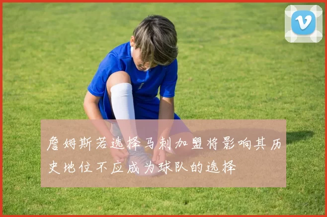 詹姆斯若选择马刺加盟将影响其历史地位不应成为球队的选择