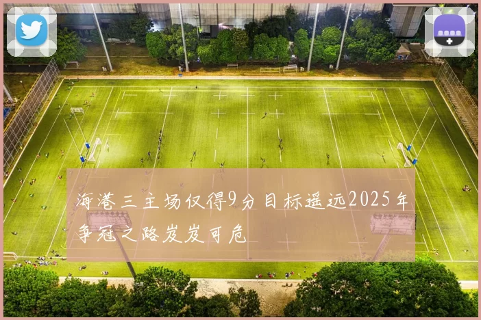 海港三主场仅得9分目标遥远2025年争冠之路岌岌可危