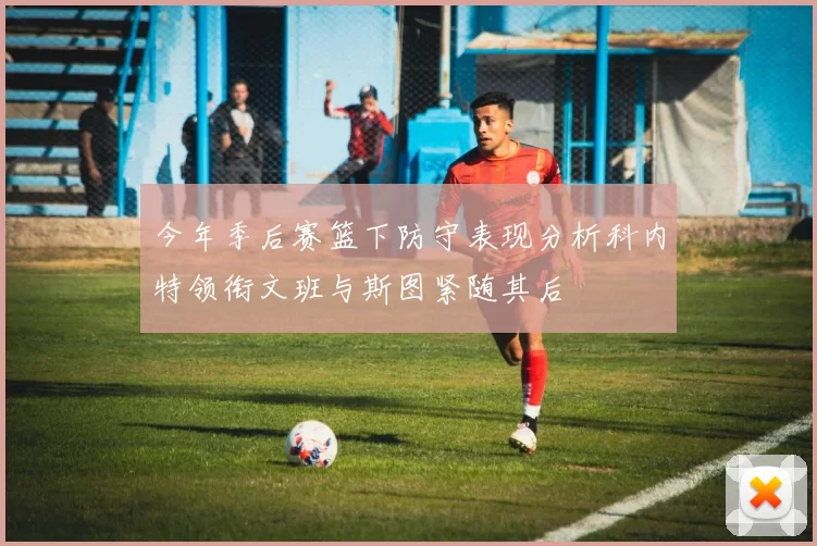今年季后赛篮下防守表现分析科内特领衔文班与斯图紧随其后