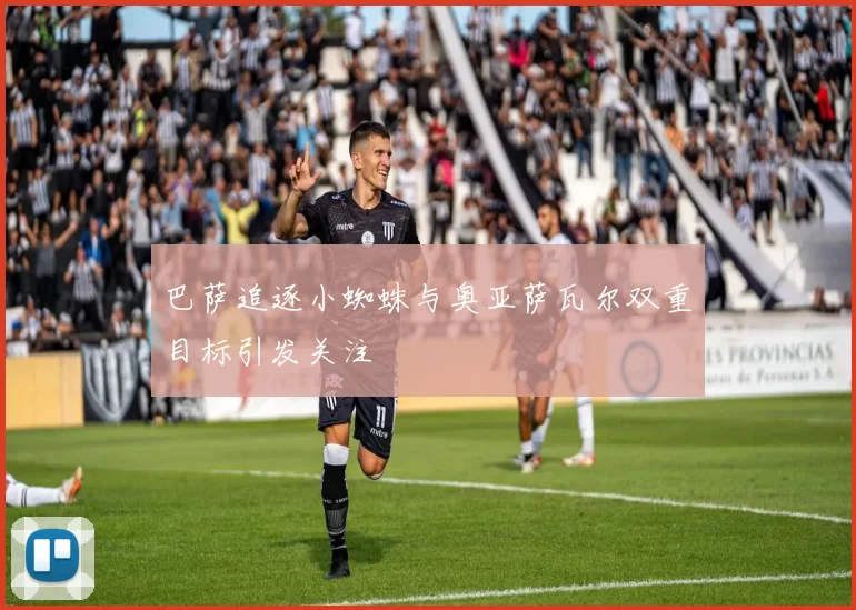 巴萨追逐小蜘蛛与奥亚萨瓦尔双重目标引发关注
