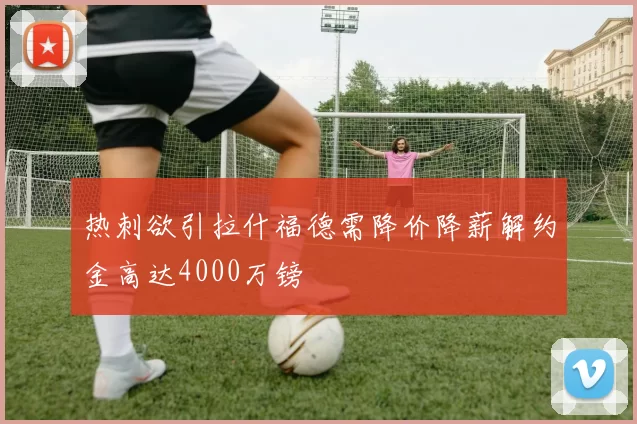 热刺欲引拉什福德需降价降薪解约金高达4000万镑