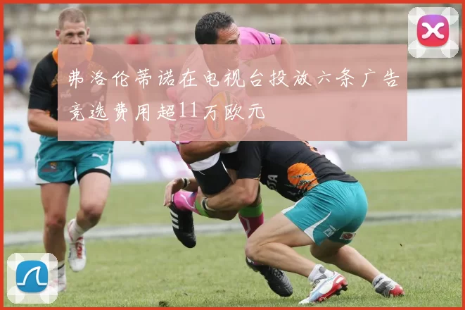 弗洛伦蒂诺在电视台投放六条广告竞选费用超11万欧元