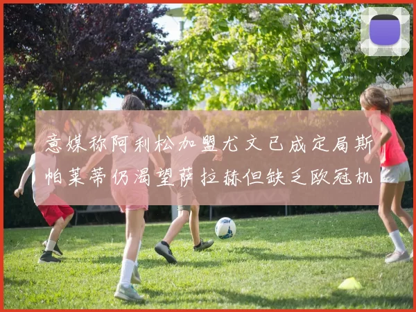 意媒称阿利松加盟尤文已成定局斯帕莱蒂仍渴望萨拉赫但缺乏欧冠机会