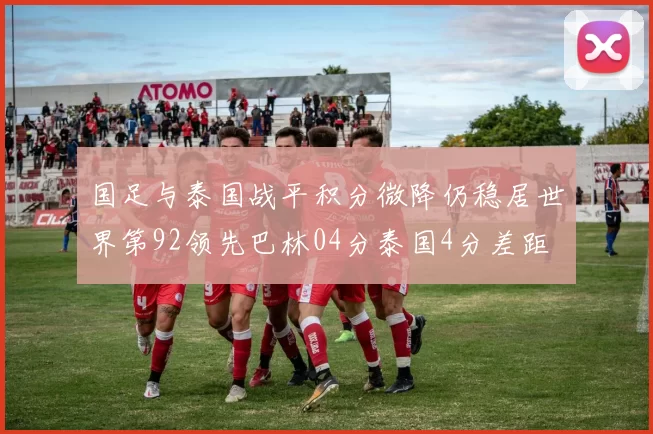 国足与泰国战平积分微降仍稳居世界第92领先巴林04分泰国4分差距