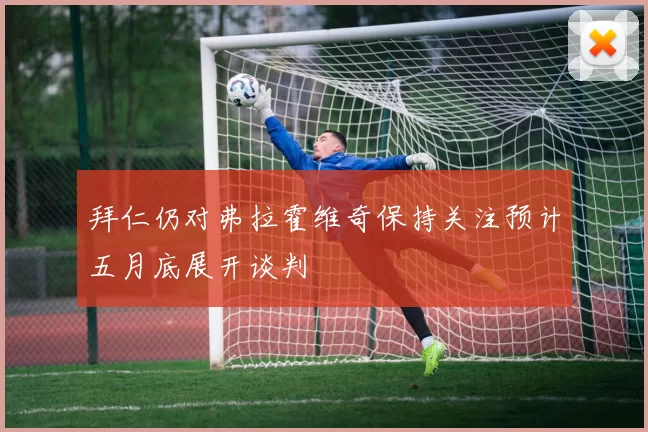 拜仁仍对弗拉霍维奇保持关注预计五月底展开谈判