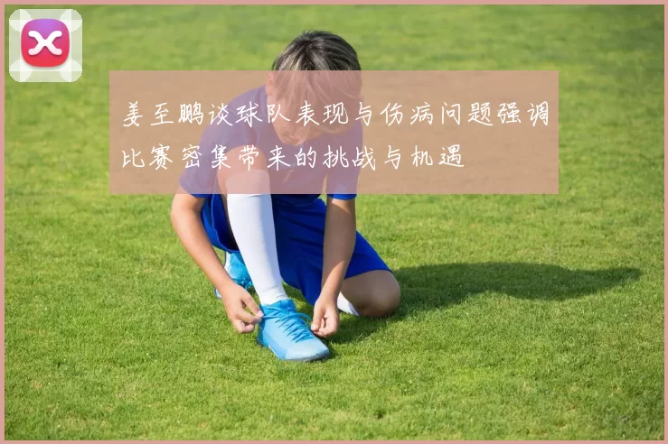 姜至鹏谈球队表现与伤病问题强调比赛密集带来的挑战与机遇