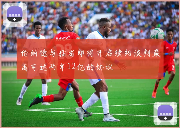 伦纳德与猛龙即将开启续约谈判最高可达两年12亿的协议