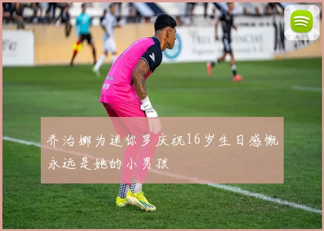 乔治娜为迷你罗庆祝16岁生日感慨永远是她的小男孩