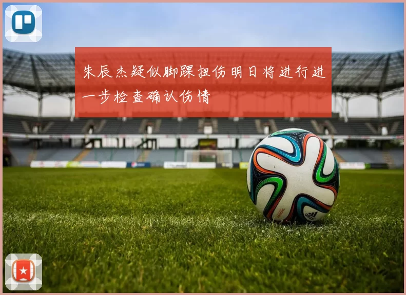 朱辰杰疑似脚踝扭伤明日将进行进一步检查确认伤情