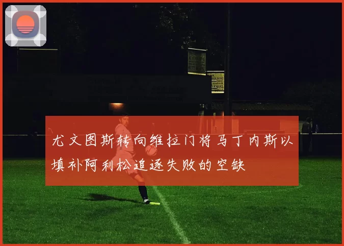 尤文图斯转向维拉门将马丁内斯以填补阿利松追逐失败的空缺
