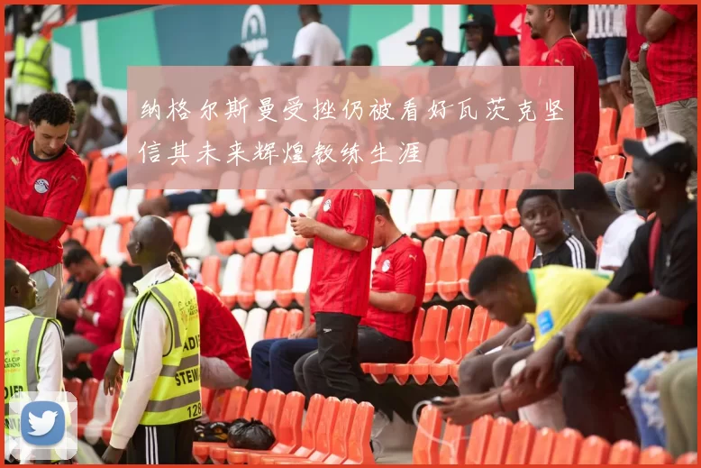 纳格尔斯曼受挫仍被看好瓦茨克坚信其未来辉煌教练生涯
