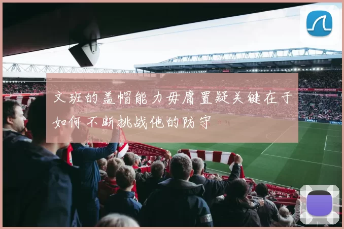 文班的盖帽能力毋庸置疑关键在于如何不断挑战他的防守