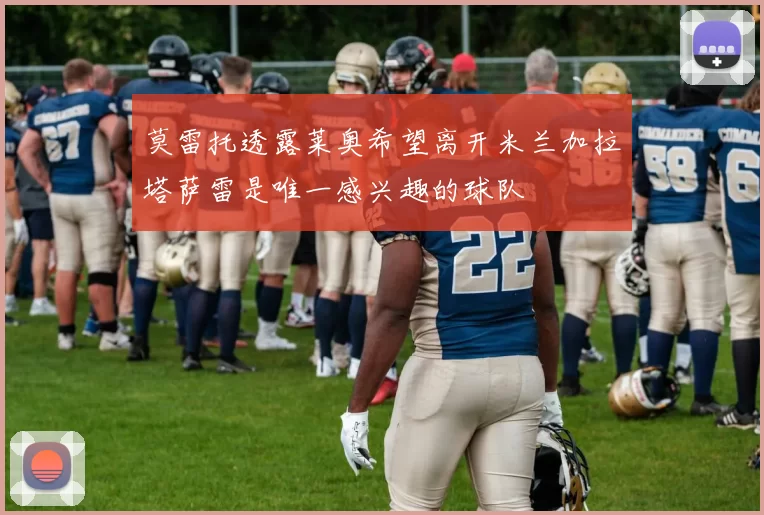 莫雷托透露莱奥希望离开米兰加拉塔萨雷是唯一感兴趣的球队