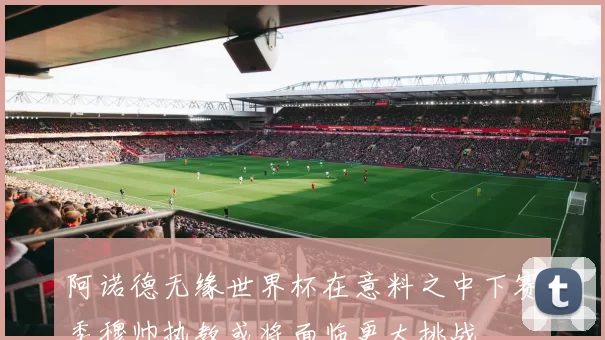 阿诺德无缘世界杯在意料之中下赛季穆帅执教或将面临更大挑战