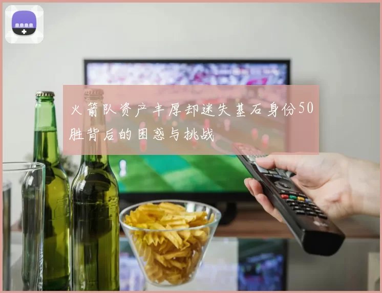 火箭队资产丰厚却迷失基石身份50胜背后的困惑与挑战