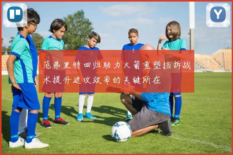 范弗里特回归助力火箭重塑挡拆战术提升进攻效率的关键所在