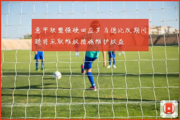 意甲联盟强硬回应罗马德比改期问题将采取维权措施维护权益